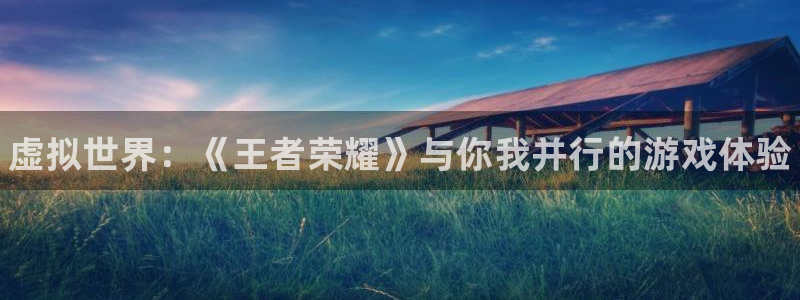 沐春天美娱乐：虚拟世界：《王者荣耀》与你我并行的游戏体验