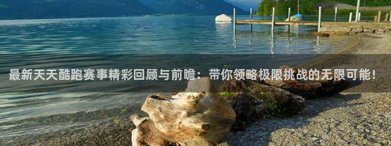 天美娱乐集团：最新天天酷跑赛事精彩回顾与前瞻：带你领略极限挑