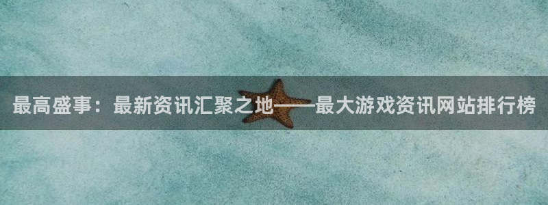 天美娱乐在线登录：最高盛事：最新资讯汇聚之地——最大游戏资讯