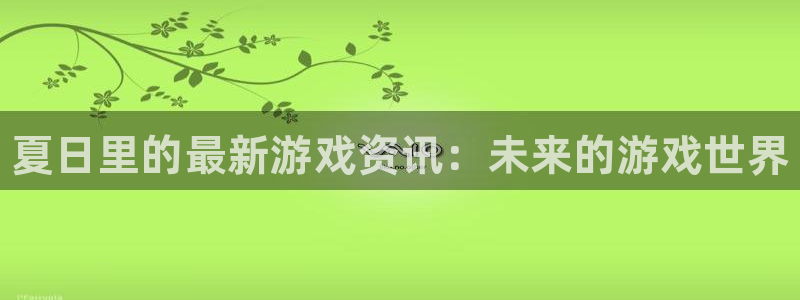 天美娱乐登录地址：夏日里的最新游戏资讯：未来的游戏世界