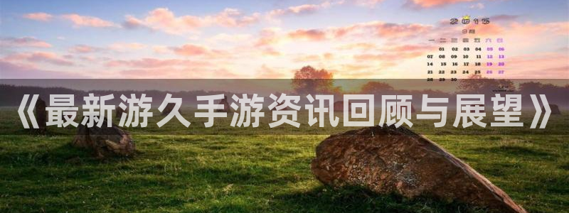天美娱乐网址官网：《最新游久手游资讯回顾与展望》