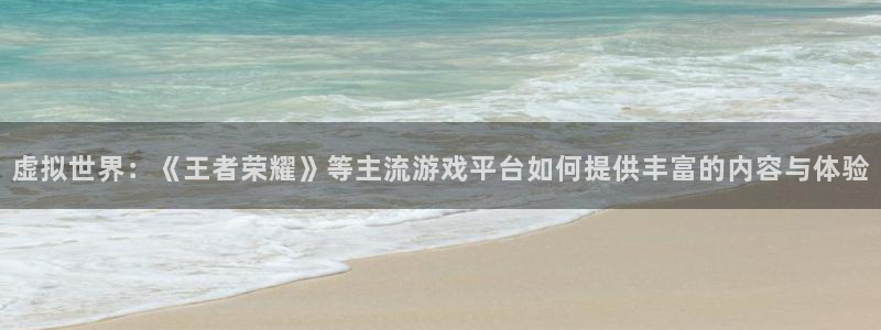 天美娱乐下载：虚拟世界：《王者荣耀》等主流游戏平台如何提供丰