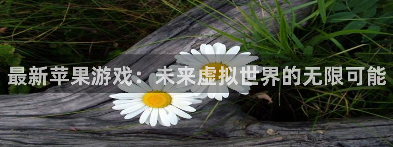 天美娱乐登陆地址：最新苹果游戏：未来虚拟世界的无限可能