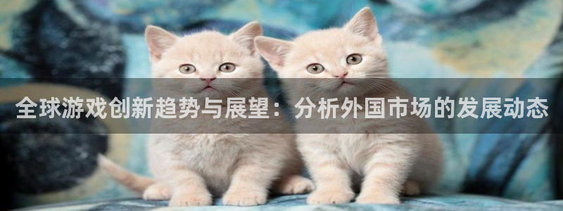 天美娱乐注册测速：全球游戏创新趋势与展望：分析外国市场的发展