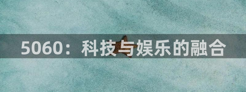 天美娱乐平台登录线路：5060：科技与娱乐的融合