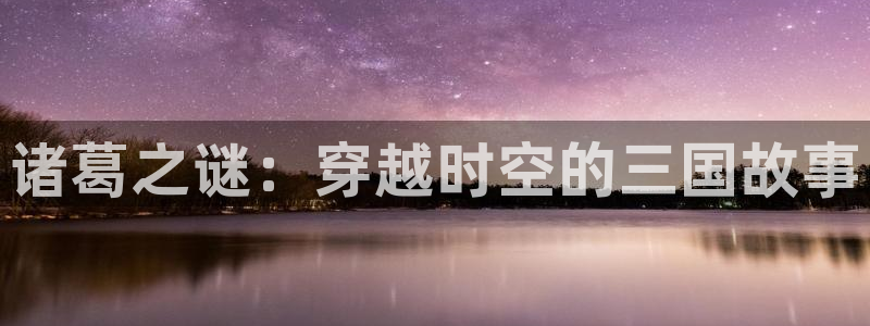 天美娱乐娱乐：诸葛之谜：穿越时空的三国故事