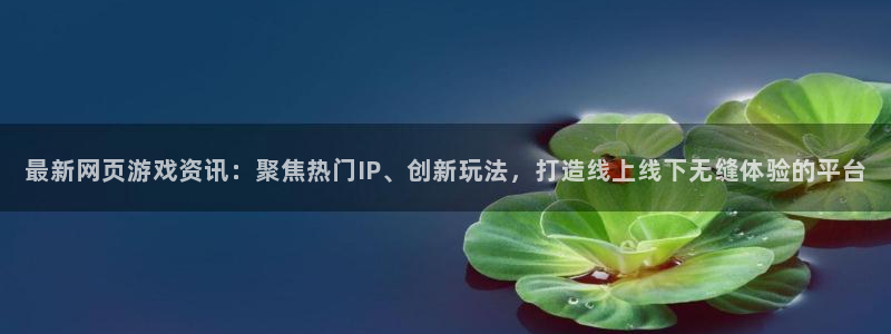 天美娱乐平台官网注册：最新网页游戏资讯：聚焦热门IP、创新玩